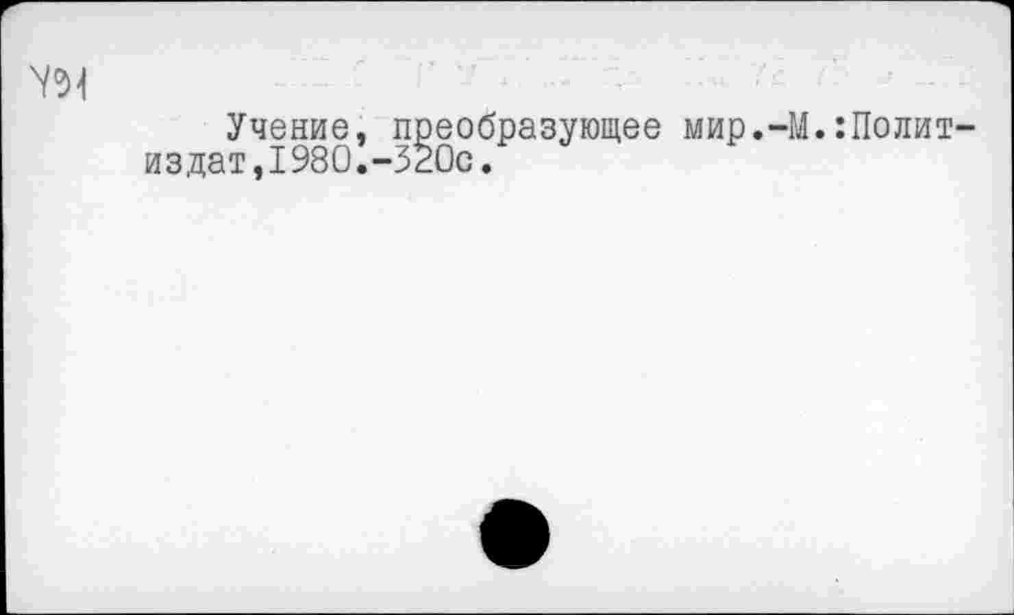 ﻿w
Учение, преобразующее мир.-М.:Полит издат,1980.-320с.